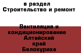  в раздел : Строительство и ремонт » Вентиляция и кондиционирование . Алтайский край,Белокуриха г.